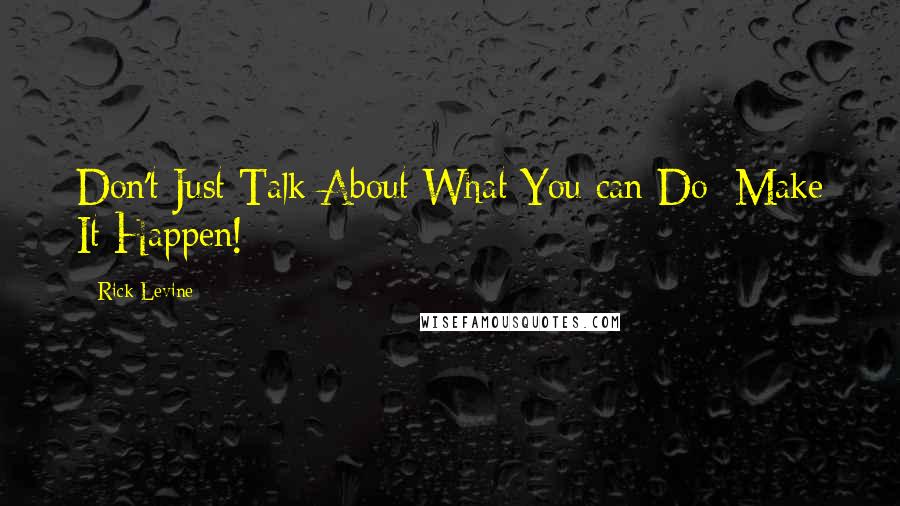 Rick Levine Quotes: Don't Just Talk About What You can Do; Make It Happen!