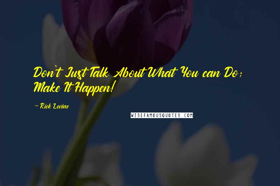 Rick Levine Quotes: Don't Just Talk About What You can Do; Make It Happen!