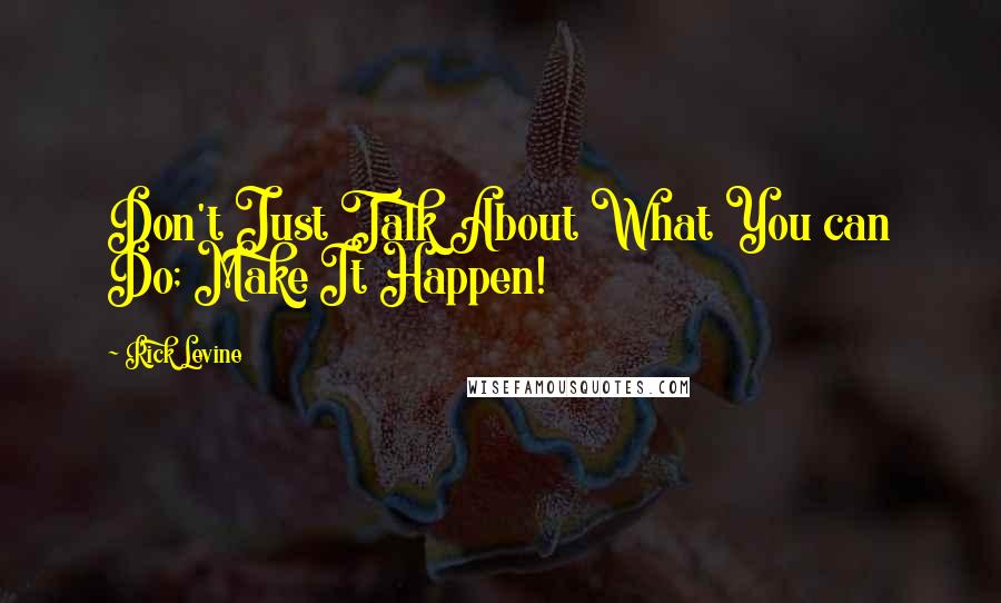Rick Levine Quotes: Don't Just Talk About What You can Do; Make It Happen!