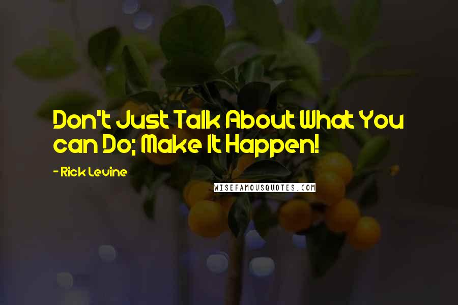 Rick Levine Quotes: Don't Just Talk About What You can Do; Make It Happen!