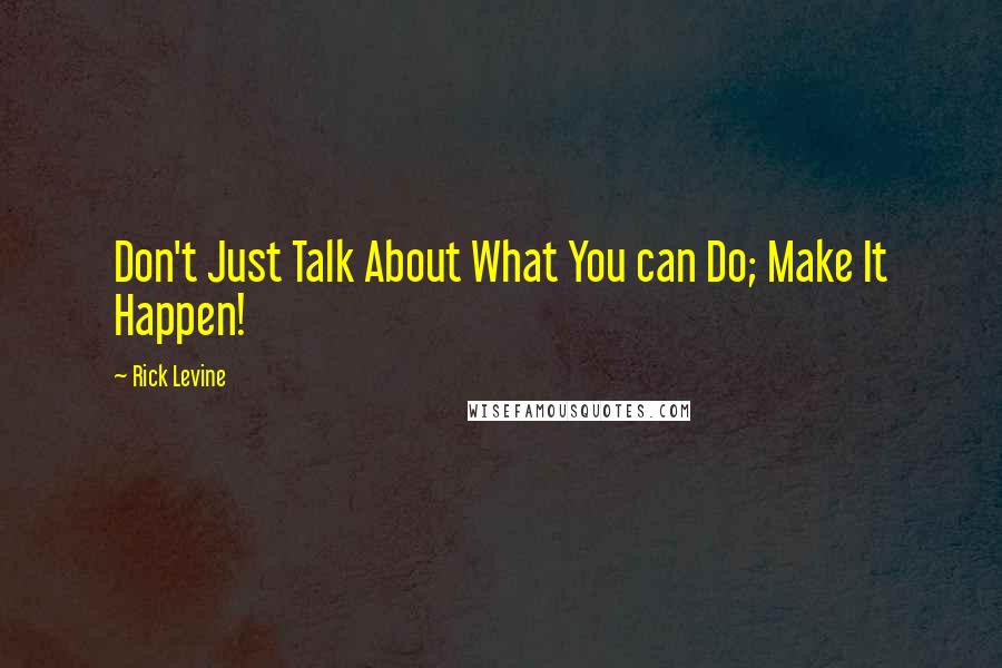 Rick Levine Quotes: Don't Just Talk About What You can Do; Make It Happen!
