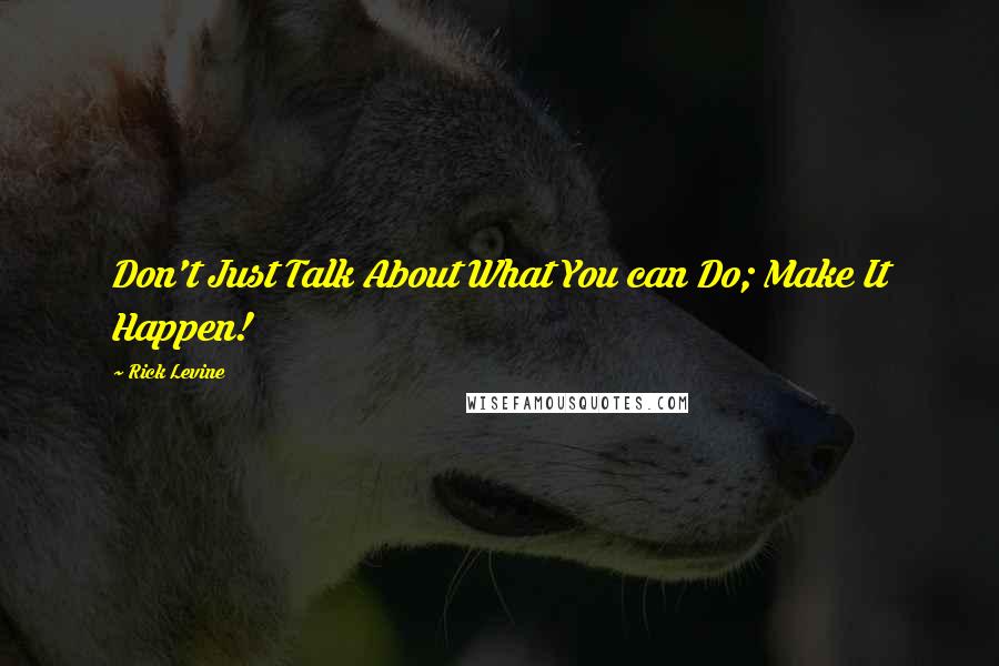 Rick Levine Quotes: Don't Just Talk About What You can Do; Make It Happen!