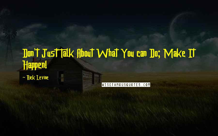 Rick Levine Quotes: Don't Just Talk About What You can Do; Make It Happen!