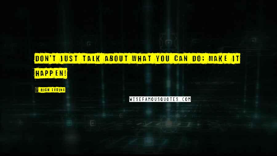 Rick Levine Quotes: Don't Just Talk About What You can Do; Make It Happen!