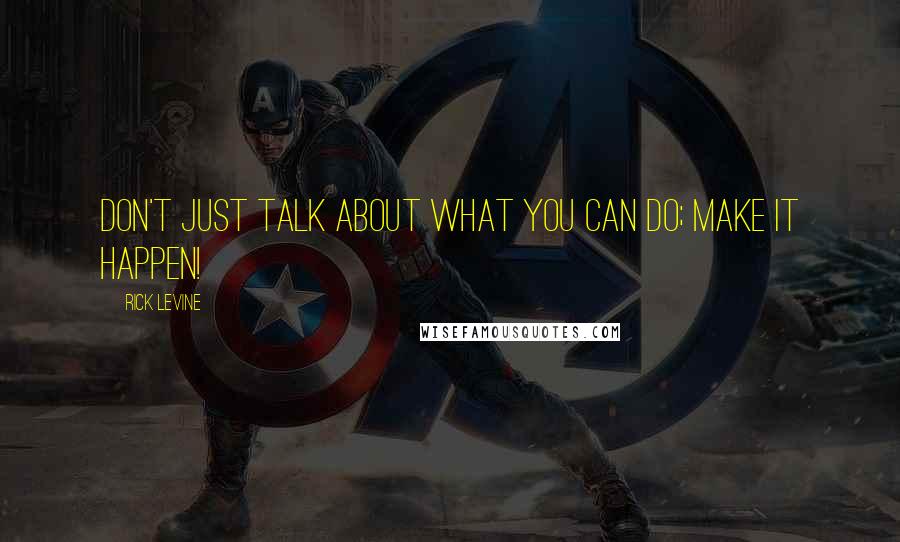 Rick Levine Quotes: Don't Just Talk About What You can Do; Make It Happen!