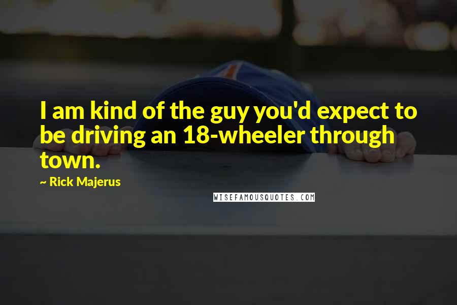 Rick Majerus Quotes: I am kind of the guy you'd expect to be driving an 18-wheeler through town.