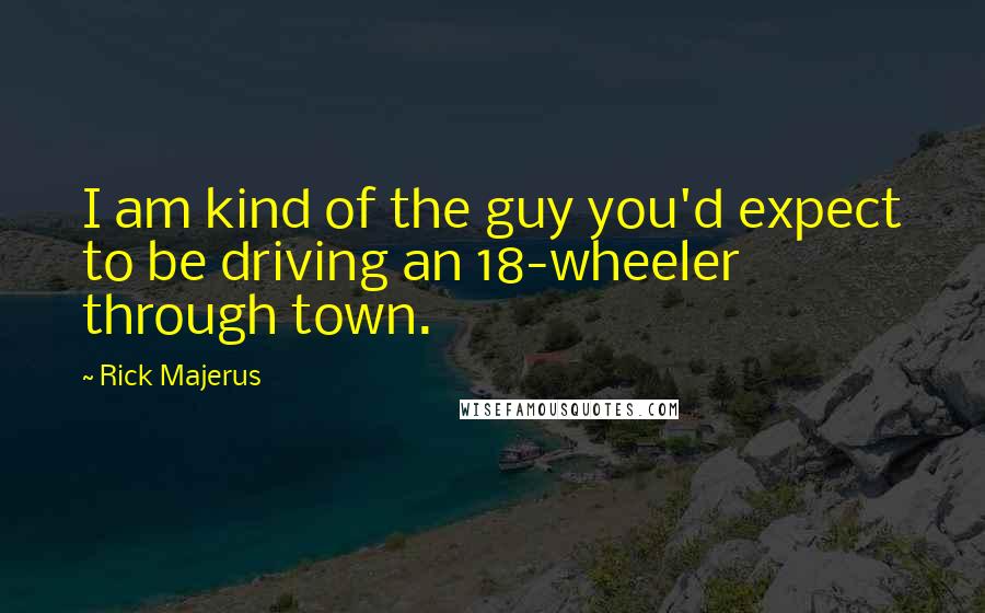 Rick Majerus Quotes: I am kind of the guy you'd expect to be driving an 18-wheeler through town.