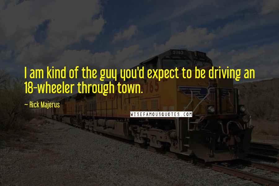 Rick Majerus Quotes: I am kind of the guy you'd expect to be driving an 18-wheeler through town.