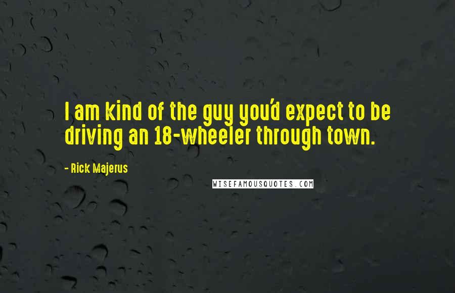 Rick Majerus Quotes: I am kind of the guy you'd expect to be driving an 18-wheeler through town.