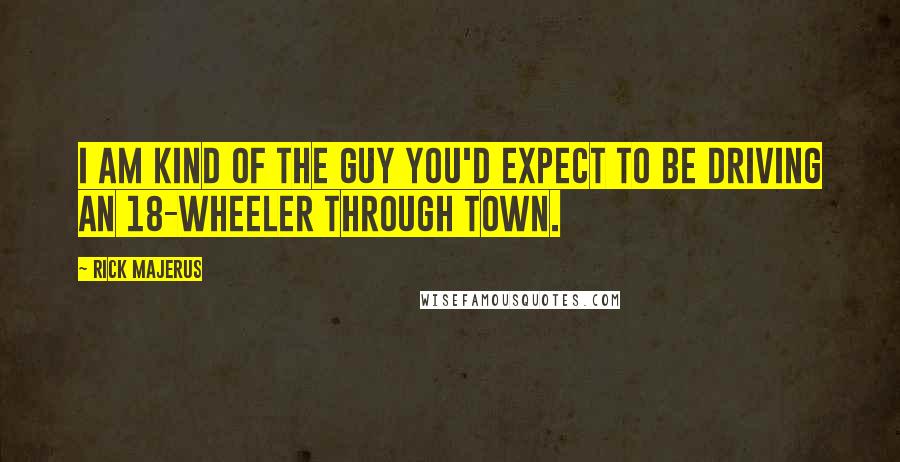 Rick Majerus Quotes: I am kind of the guy you'd expect to be driving an 18-wheeler through town.