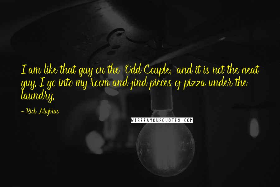 Rick Majerus Quotes: I am like that guy on the 'Odd Couple,' and it is not the neat guy. I go into my room and find pieces of pizza under the laundry.