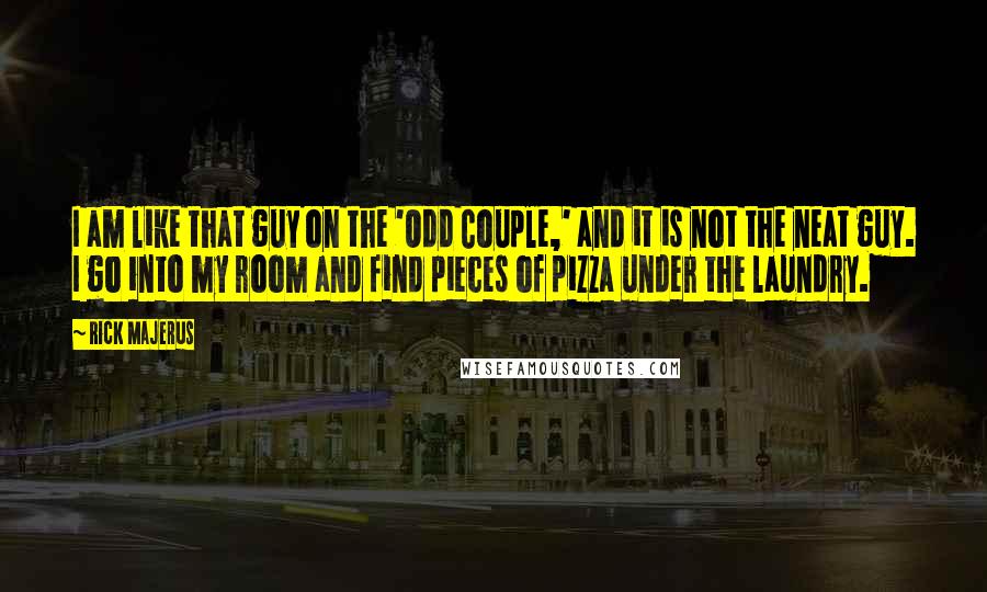 Rick Majerus Quotes: I am like that guy on the 'Odd Couple,' and it is not the neat guy. I go into my room and find pieces of pizza under the laundry.