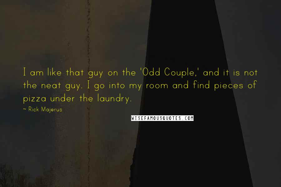 Rick Majerus Quotes: I am like that guy on the 'Odd Couple,' and it is not the neat guy. I go into my room and find pieces of pizza under the laundry.