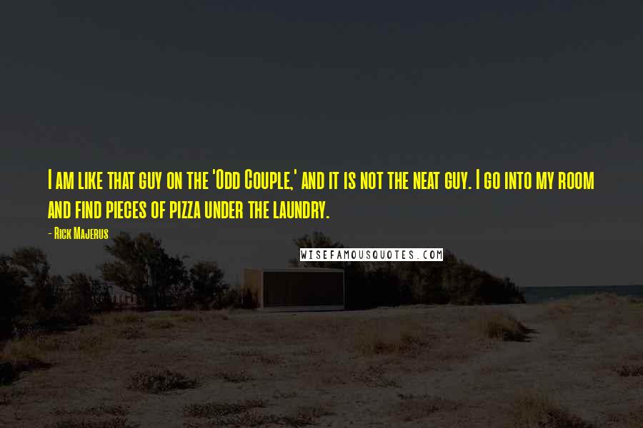 Rick Majerus Quotes: I am like that guy on the 'Odd Couple,' and it is not the neat guy. I go into my room and find pieces of pizza under the laundry.