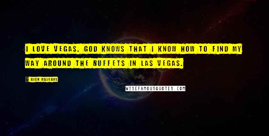 Rick Majerus Quotes: I love Vegas. God knows that I know how to find my way around the buffets in Las Vegas.