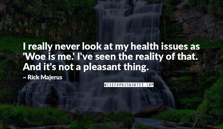 Rick Majerus Quotes: I really never look at my health issues as 'Woe is me.' I've seen the reality of that. And it's not a pleasant thing.