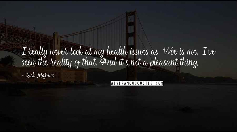 Rick Majerus Quotes: I really never look at my health issues as 'Woe is me.' I've seen the reality of that. And it's not a pleasant thing.