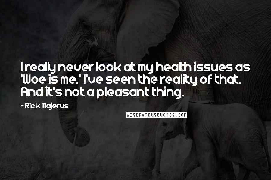 Rick Majerus Quotes: I really never look at my health issues as 'Woe is me.' I've seen the reality of that. And it's not a pleasant thing.