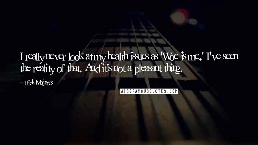 Rick Majerus Quotes: I really never look at my health issues as 'Woe is me.' I've seen the reality of that. And it's not a pleasant thing.