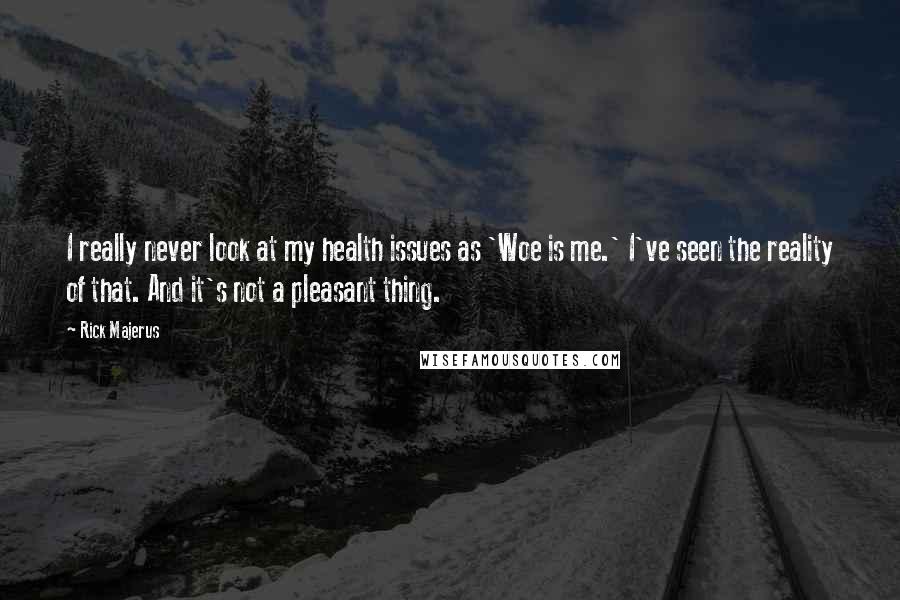 Rick Majerus Quotes: I really never look at my health issues as 'Woe is me.' I've seen the reality of that. And it's not a pleasant thing.