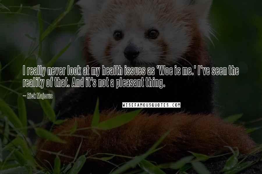 Rick Majerus Quotes: I really never look at my health issues as 'Woe is me.' I've seen the reality of that. And it's not a pleasant thing.