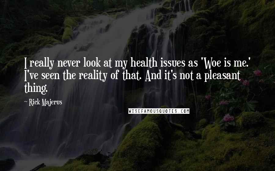 Rick Majerus Quotes: I really never look at my health issues as 'Woe is me.' I've seen the reality of that. And it's not a pleasant thing.