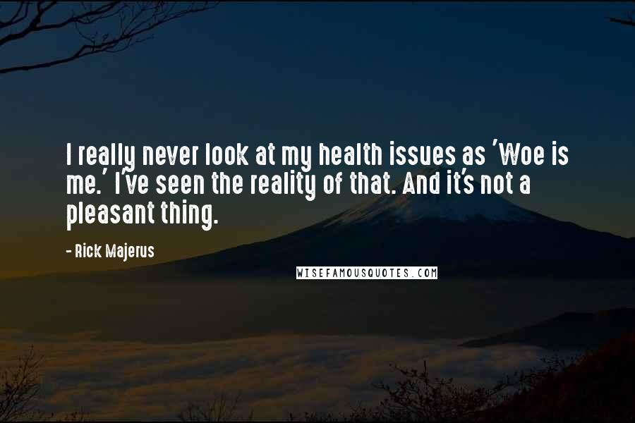 Rick Majerus Quotes: I really never look at my health issues as 'Woe is me.' I've seen the reality of that. And it's not a pleasant thing.