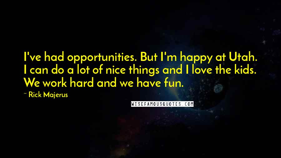 Rick Majerus Quotes: I've had opportunities. But I'm happy at Utah. I can do a lot of nice things and I love the kids. We work hard and we have fun.