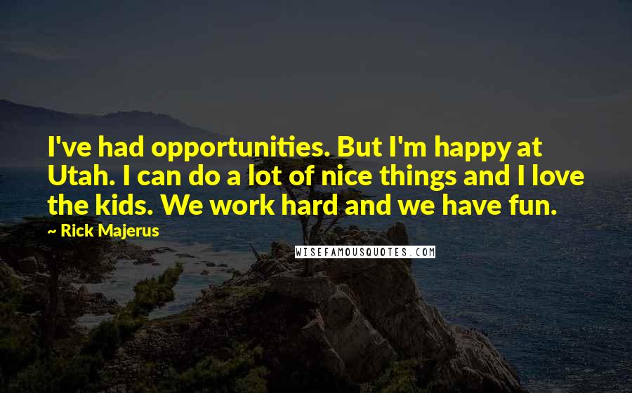 Rick Majerus Quotes: I've had opportunities. But I'm happy at Utah. I can do a lot of nice things and I love the kids. We work hard and we have fun.