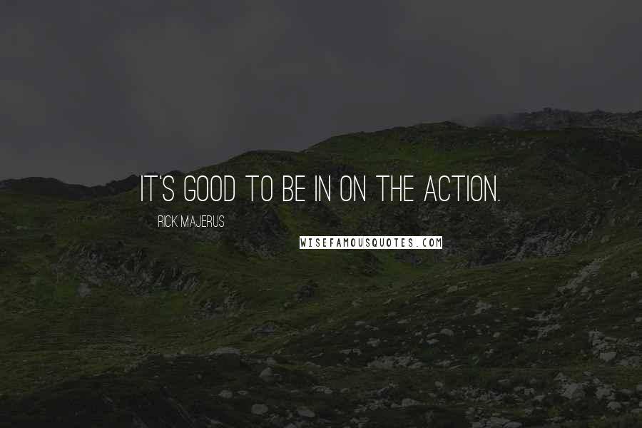 Rick Majerus Quotes: It's good to be in on the action.