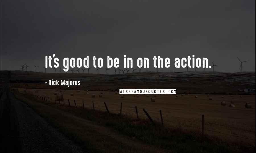 Rick Majerus Quotes: It's good to be in on the action.