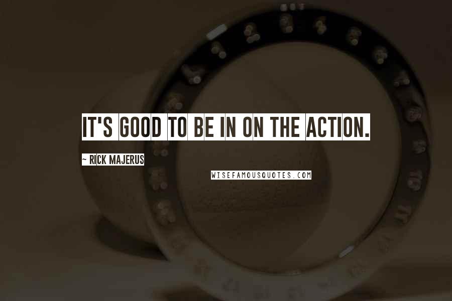 Rick Majerus Quotes: It's good to be in on the action.