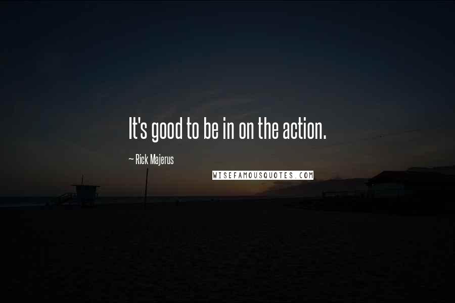 Rick Majerus Quotes: It's good to be in on the action.