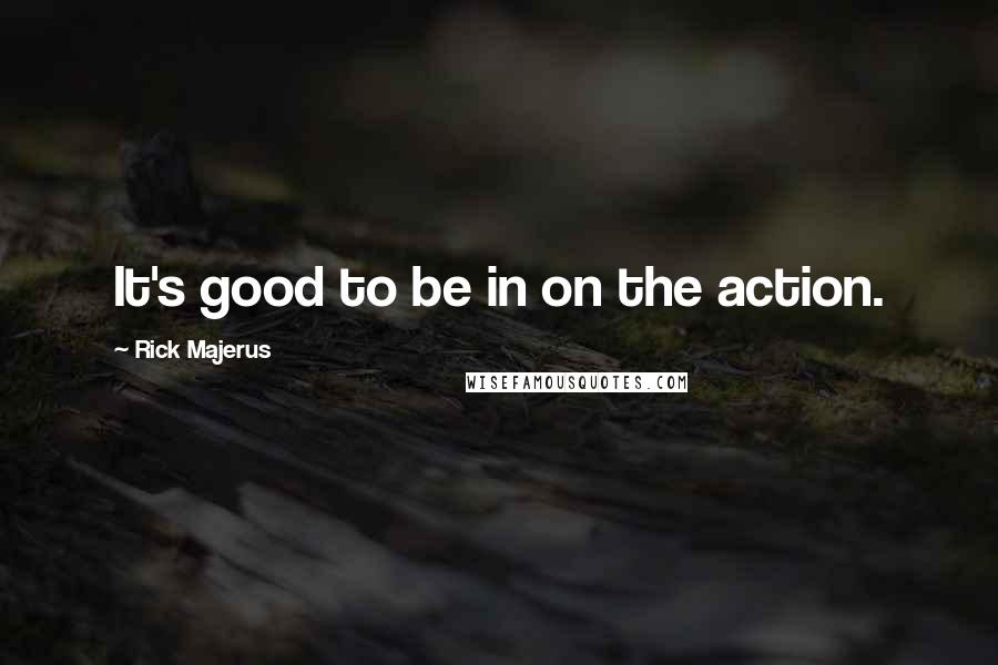 Rick Majerus Quotes: It's good to be in on the action.