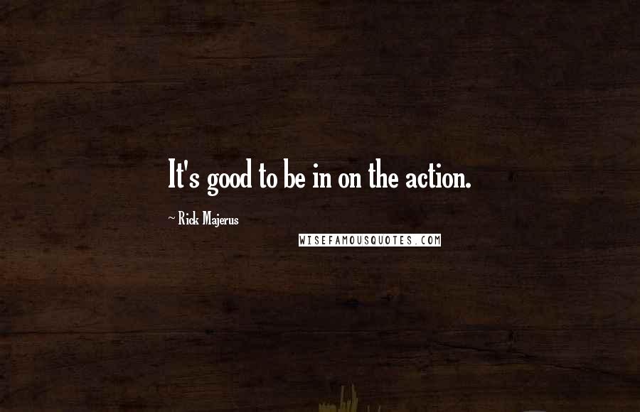 Rick Majerus Quotes: It's good to be in on the action.