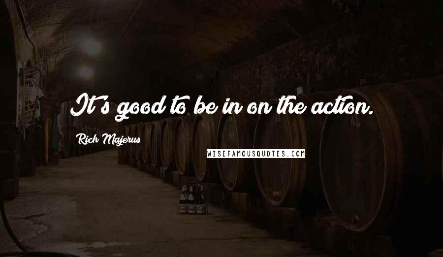 Rick Majerus Quotes: It's good to be in on the action.