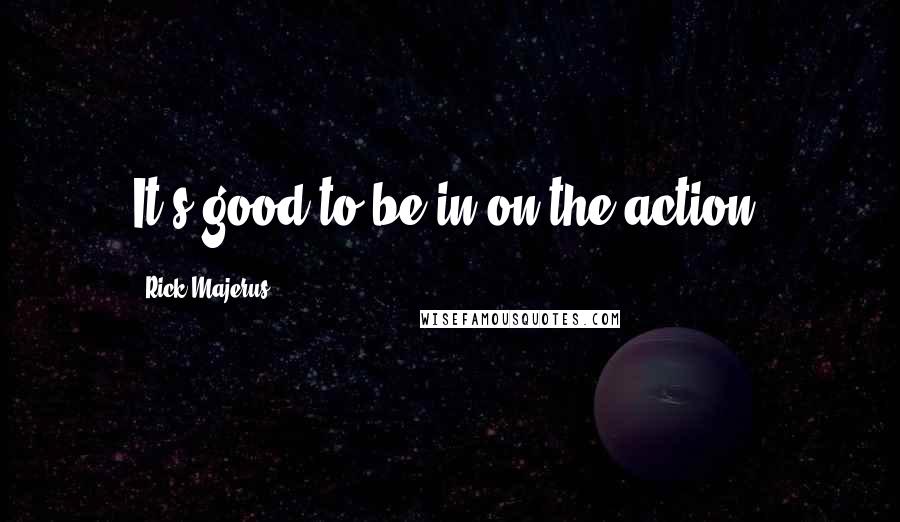 Rick Majerus Quotes: It's good to be in on the action.