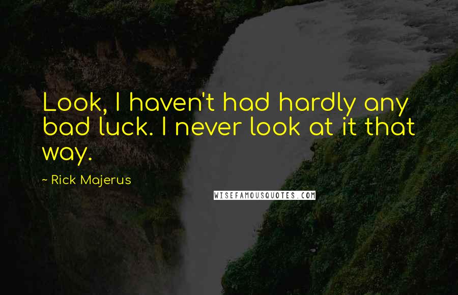 Rick Majerus Quotes: Look, I haven't had hardly any bad luck. I never look at it that way.