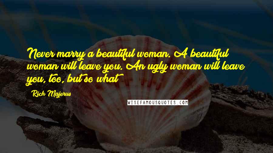 Rick Majerus Quotes: Never marry a beautiful woman. A beautiful woman will leave you. An ugly woman will leave you, too, but so what?