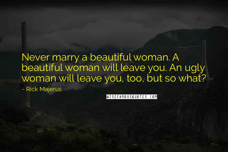 Rick Majerus Quotes: Never marry a beautiful woman. A beautiful woman will leave you. An ugly woman will leave you, too, but so what?