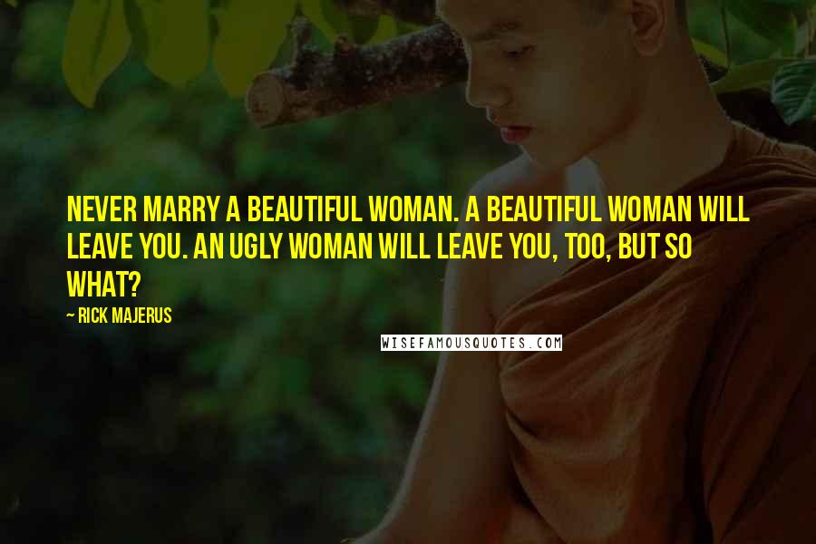 Rick Majerus Quotes: Never marry a beautiful woman. A beautiful woman will leave you. An ugly woman will leave you, too, but so what?