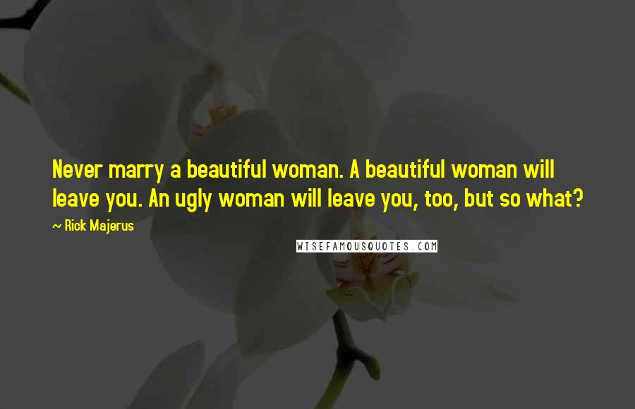 Rick Majerus Quotes: Never marry a beautiful woman. A beautiful woman will leave you. An ugly woman will leave you, too, but so what?