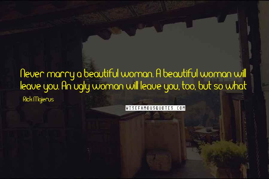 Rick Majerus Quotes: Never marry a beautiful woman. A beautiful woman will leave you. An ugly woman will leave you, too, but so what?