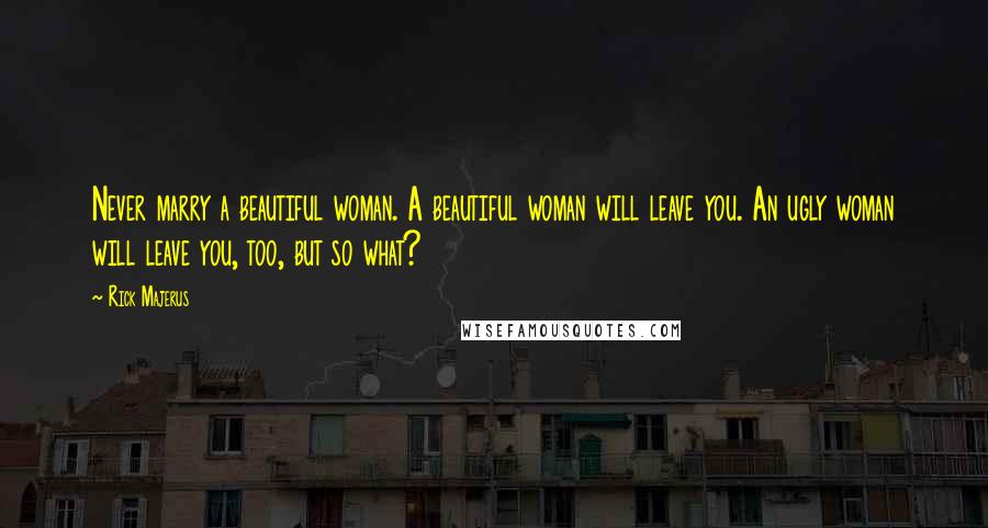 Rick Majerus Quotes: Never marry a beautiful woman. A beautiful woman will leave you. An ugly woman will leave you, too, but so what?