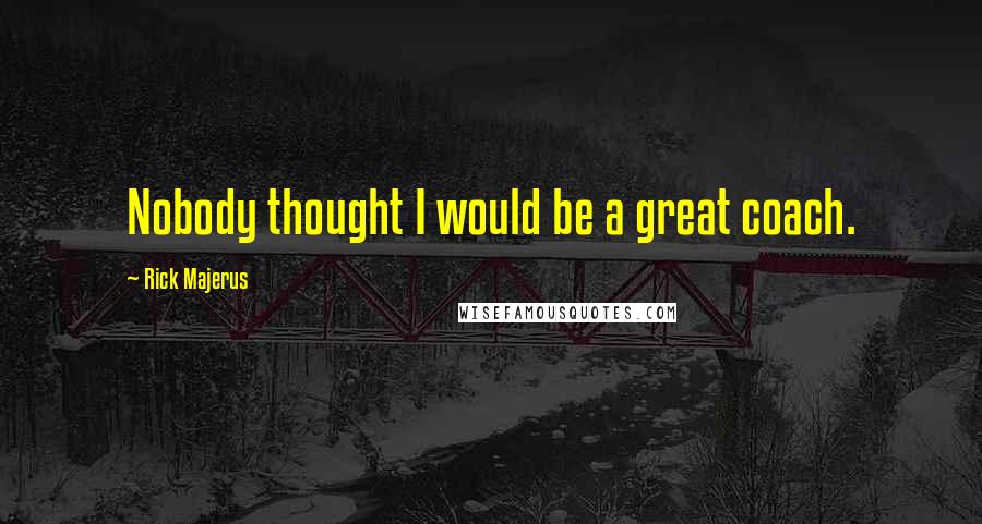 Rick Majerus Quotes: Nobody thought I would be a great coach.