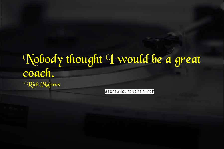 Rick Majerus Quotes: Nobody thought I would be a great coach.