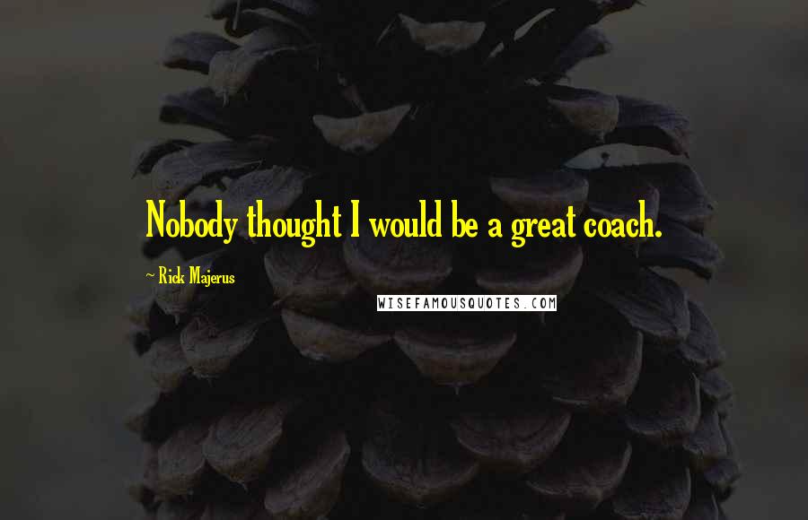 Rick Majerus Quotes: Nobody thought I would be a great coach.