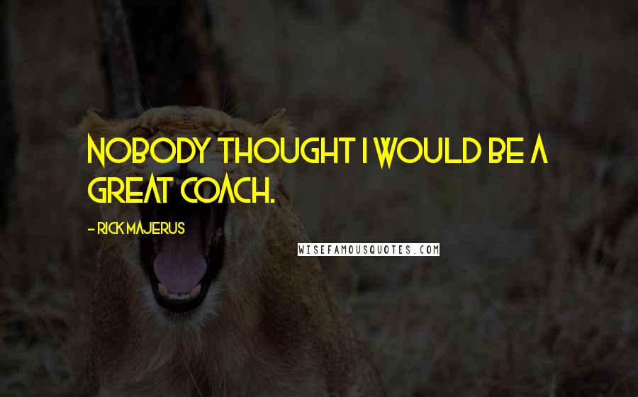 Rick Majerus Quotes: Nobody thought I would be a great coach.