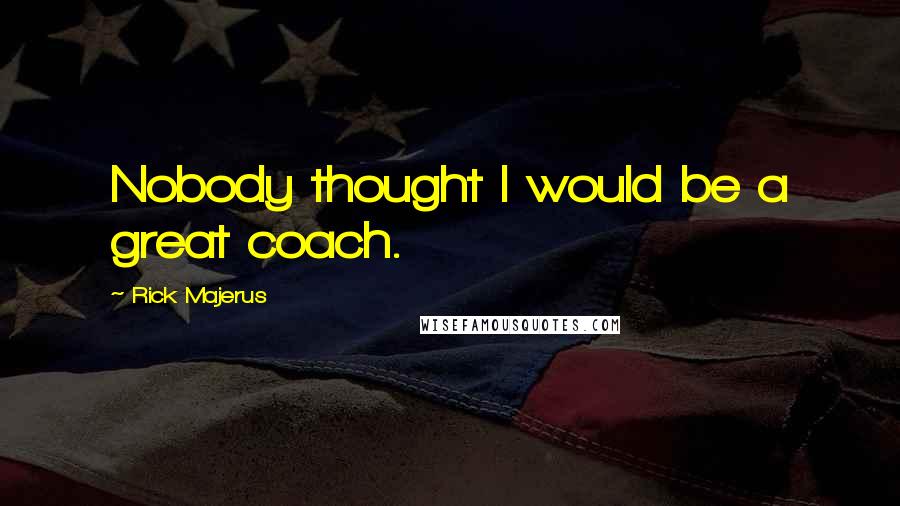 Rick Majerus Quotes: Nobody thought I would be a great coach.