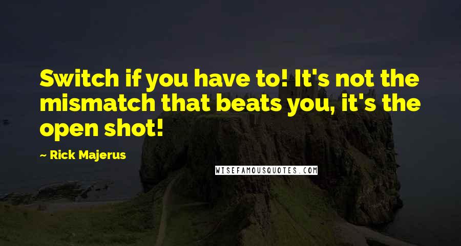 Rick Majerus Quotes: Switch if you have to! It's not the mismatch that beats you, it's the open shot!